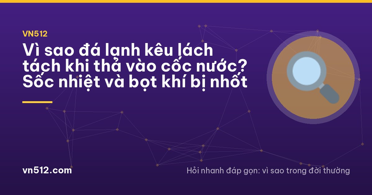 Vì sao đá lạnh kêu lách tách khi thả vào cốc nước? Sốc nhiệt và bọt khí bị nhốt